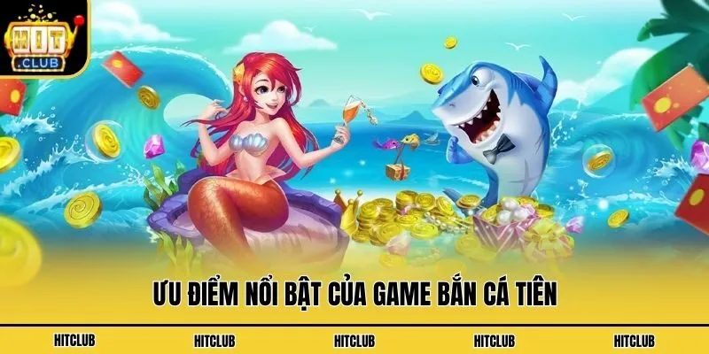 Bắn Cá Tiên - Phiên Bản Game Nâng Cấp Cực Hấp Dẫn Ưu điểm nổi bật của game bắn cá tiên
